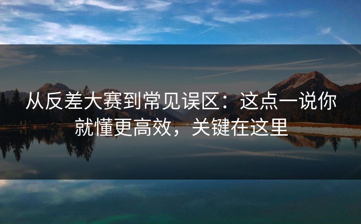 从反差大赛到常见误区：这点一说你就懂更高效，关键在这里