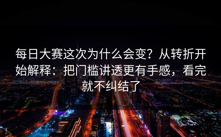 每日大赛这次为什么会变？从转折开始解释：把门槛讲透更有手感，看完就不纠结了