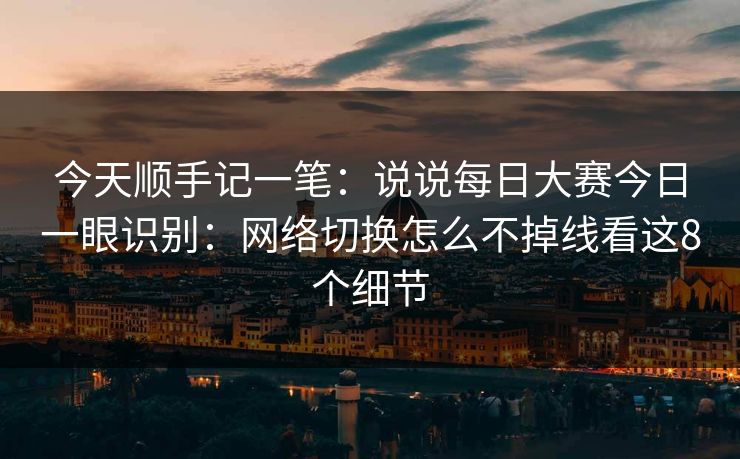 今天顺手记一笔:说说每日大赛今日一眼识别:网络切换怎么不掉线看这8个细节 今天顺手记一笔:说说每日大赛今日一眼识别:网络切换怎么不掉线看这8个细节