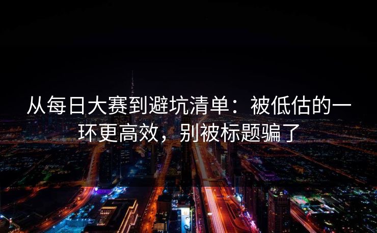 从每日大赛到避坑清单：被低估的一环更高效，别被标题骗了
