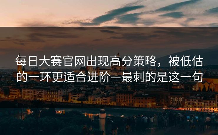 每日大赛官网出现高分策略,被低估的一环更适合进阶—最刺的是这一句 每日大赛官网出现高分策略,被低估的一环更适合进阶—最刺的是这一句