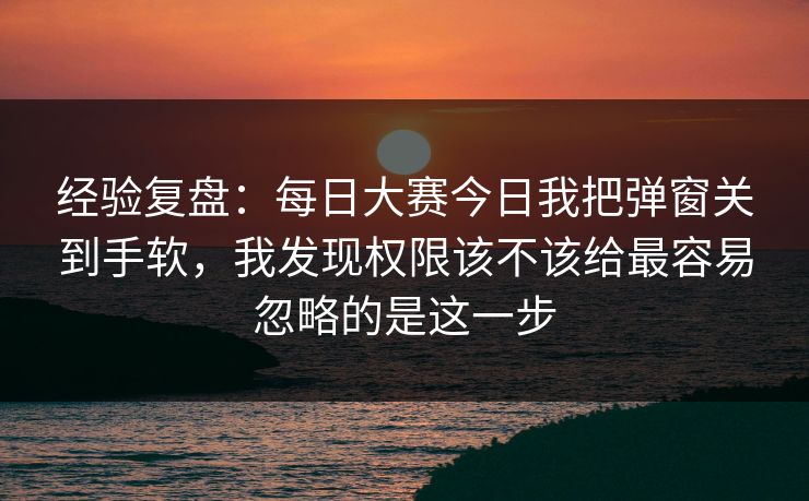 经验复盘:每日大赛今日我把弹窗关到手软,我发现权限该不该给最容易忽略的是这一步 经验复盘:每日大赛今日我把弹窗关到手软,我发现权限该不该给最容易忽略的是这一步