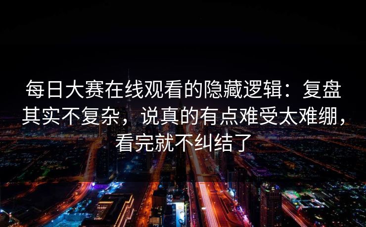每日大赛在线观看的隐藏逻辑：复盘其实不复杂，说真的有点难受太难绷，看完就不纠结了