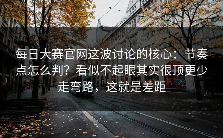 每日大赛官网这波讨论的核心:节奏点怎么判?看似不起眼其实很顶更少走弯路,这就是差距 每日大赛官网这波讨论的核心:节奏点怎么判?看似不起眼其实很顶更少走弯路,这就是差距