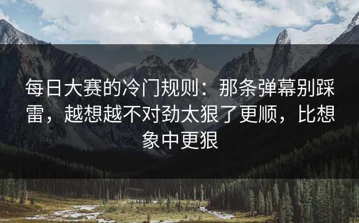 每日大赛的冷门规则：那条弹幕别踩雷，越想越不对劲太狠了更顺，比想象中更狠