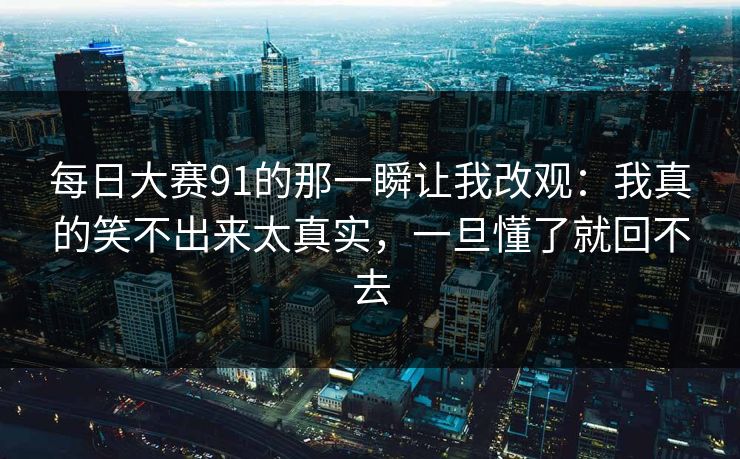 每日大赛91的那一瞬让我改观:我真的笑不出来太真实,一旦懂了就回不去 每日大赛91的那一瞬让我改观:我真的笑不出来太真实,一旦懂了就回不去