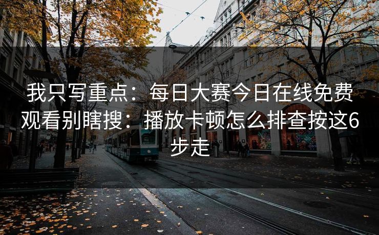 我只写重点:每日大赛今日在线免费观看别瞎搜:播放卡顿怎么排查按这6步走 我只写重点:每日大赛今日在线免费观看别瞎搜:播放卡顿怎么排查按这6步走
