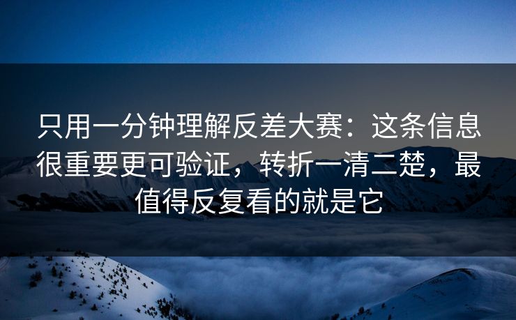 只用一分钟理解反差大赛：这条信息很重要更可验证，转折一清二楚，最值得反复看的就是它
