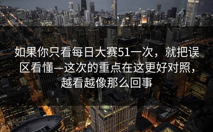 如果你只看每日大赛51一次，就把误区看懂—这次的重点在这更好对照，越看越像那么回事