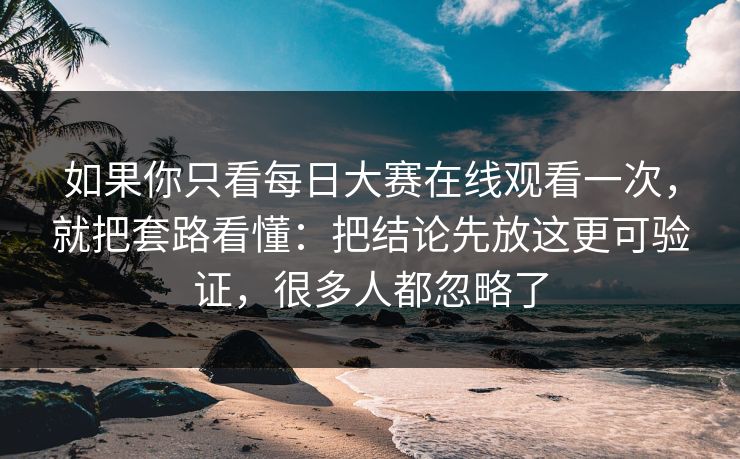 如果你只看每日大赛在线观看一次，就把套路看懂：把结论先放这更可验证，很多人都忽略了