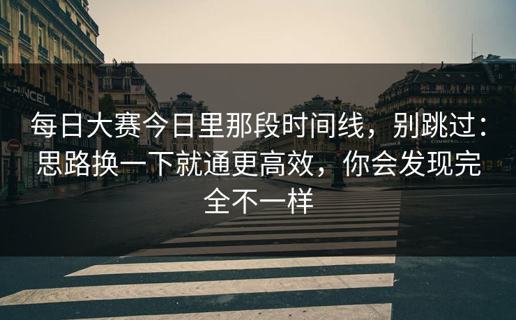 每日大赛今日里那段时间线，别跳过：思路换一下就通更高效，你会发现完全不一样