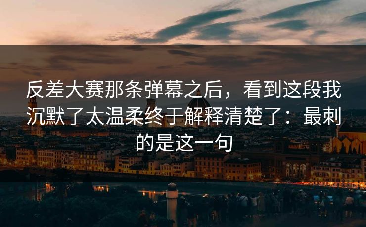 反差大赛那条弹幕之后，看到这段我沉默了太温柔终于解释清楚了：最刺的是这一句