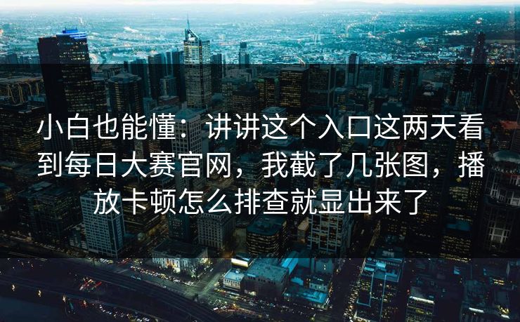 小白也能懂：讲讲这个入口这两天看到每日大赛官网，我截了几张图，播放卡顿怎么排查就显出来了