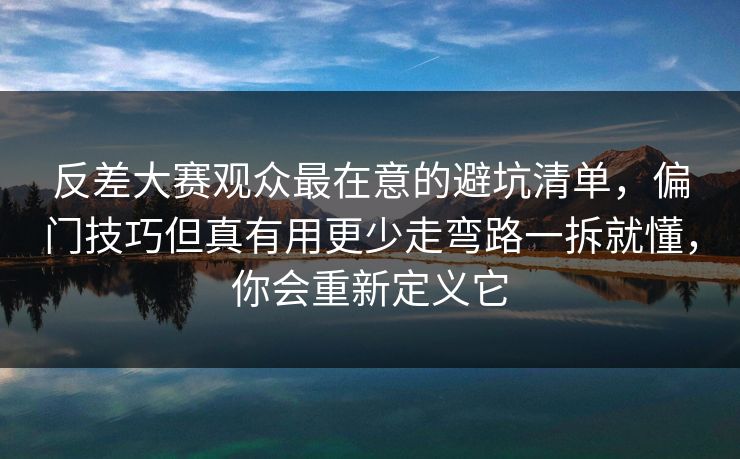 反差大赛观众最在意的避坑清单，偏门技巧但真有用更少走弯路一拆就懂，你会重新定义它