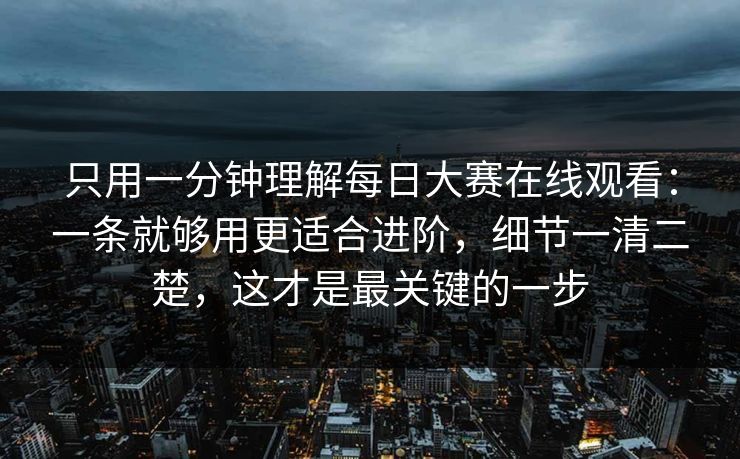 只用一分钟理解每日大赛在线观看:一条就够用更适合进阶,细节一清二楚,这才是最关键的一步 只用一分钟理解每日大赛在线观看:一条就够用更适合进阶,细节一清二楚,这才是最关键的一步
