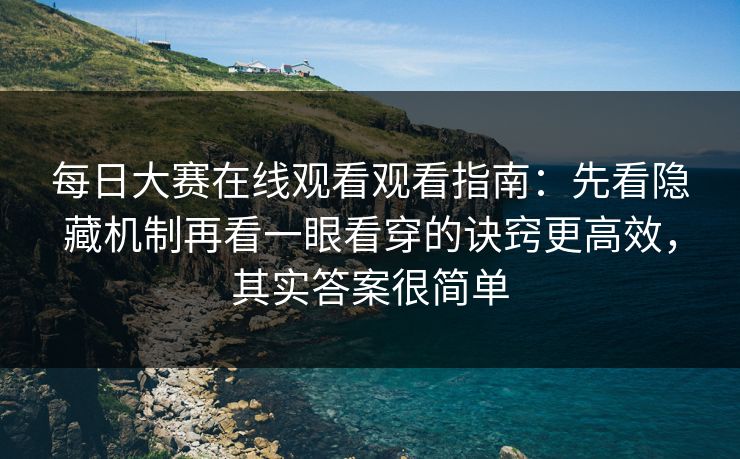 每日大赛在线观看观看指南：先看隐藏机制再看一眼看穿的诀窍更高效，其实答案很简单