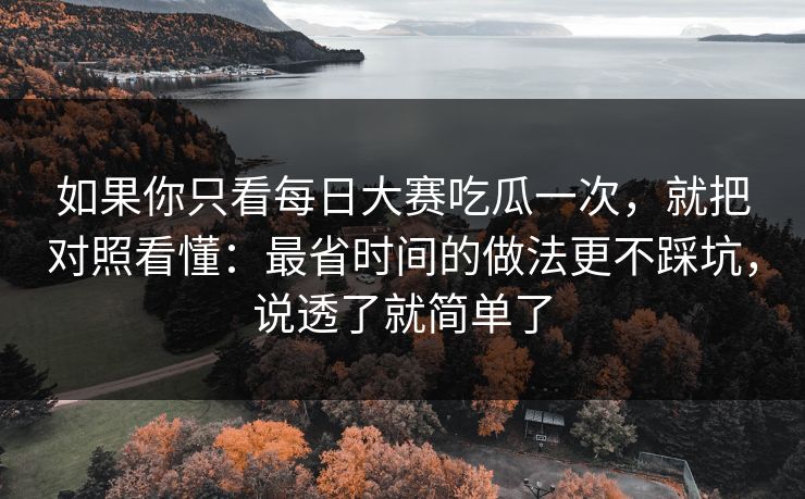 如果你只看每日大赛吃瓜一次,就把对照看懂:最省时间的做法更不踩坑,说透了就简单了 如果你只看每日大赛吃瓜一次,就把对照看懂:最省时间的做法更不踩坑,说透了就简单了