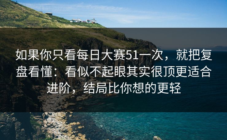 如果你只看每日大赛51一次，就把复盘看懂：看似不起眼其实很顶更适合进阶，结局比你想的更轻