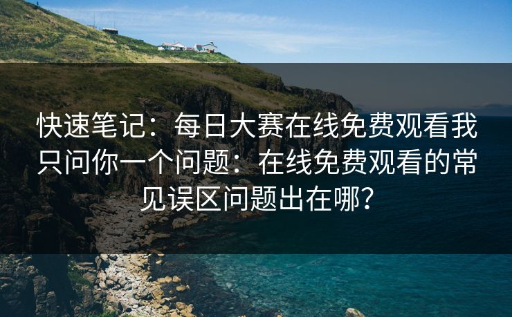 快速笔记：每日大赛在线免费观看我只问你一个问题：在线免费观看的常见误区问题出在哪？