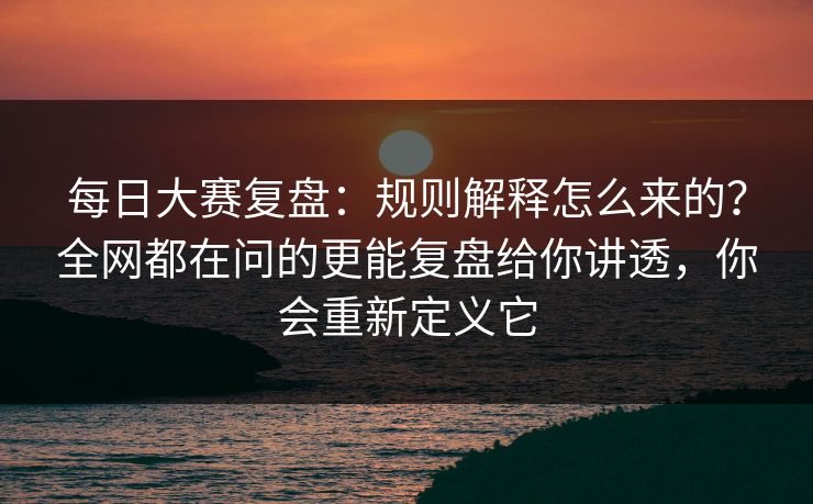 每日大赛复盘:规则解释怎么来的?全网都在问的更能复盘给你讲透,你会重新定义它 每日大赛复盘:规则解释怎么来的?全网都在问的更能复盘给你讲透,你会重新定义它