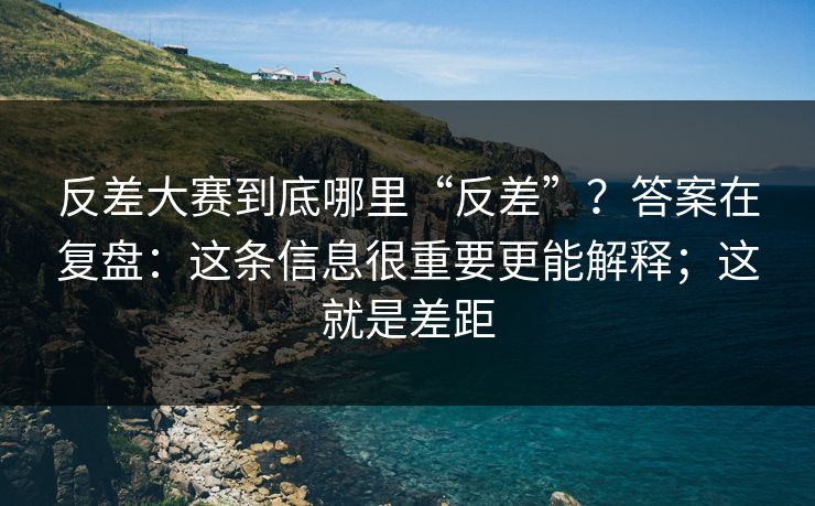 反差大赛到底哪里“反差”？答案在复盘：这条信息很重要更能解释；这就是差距