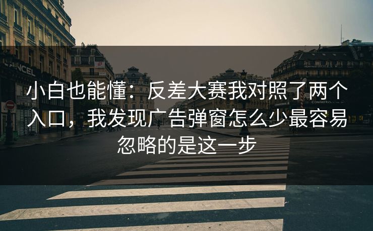 小白也能懂：反差大赛我对照了两个入口，我发现广告弹窗怎么少最容易忽略的是这一步