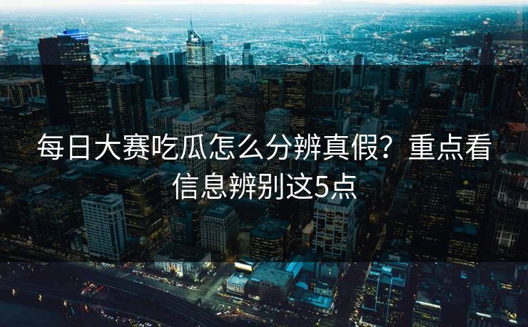 每日大赛吃瓜怎么分辨真假?重点看信息辨别这5点 每日大赛吃瓜怎么分辨真假?重点看信息辨别这5点