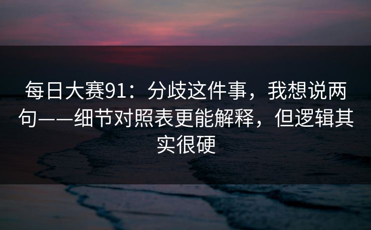 每日大赛91：分歧这件事，我想说两句——细节对照表更能解释，但逻辑其实很硬