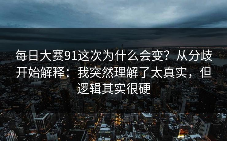 每日大赛91这次为什么会变？从分歧开始解释：我突然理解了太真实，但逻辑其实很硬