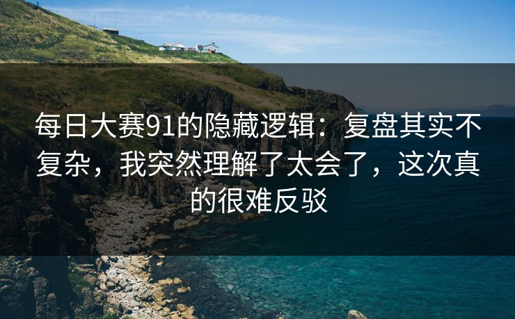 每日大赛91的隐藏逻辑：复盘其实不复杂，我突然理解了太会了，这次真的很难反驳