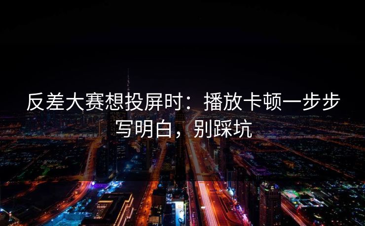 反差大赛想投屏时：播放卡顿一步步写明白，别踩坑