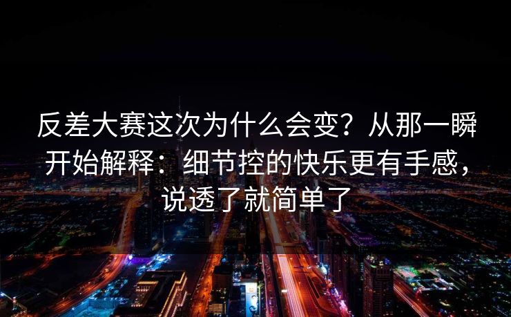 反差大赛这次为什么会变？从那一瞬开始解释：细节控的快乐更有手感，说透了就简单了