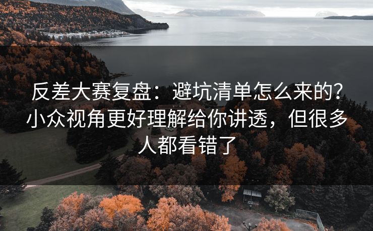 反差大赛复盘：避坑清单怎么来的？小众视角更好理解给你讲透，但很多人都看错了