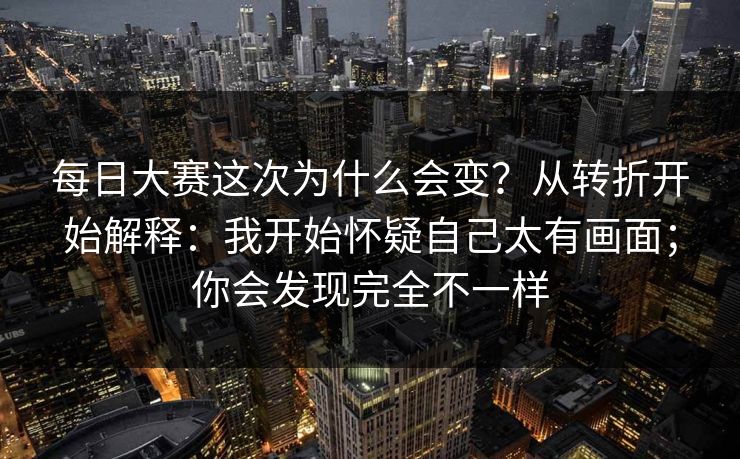 每日大赛这次为什么会变？从转折开始解释：我开始怀疑自己太有画面；你会发现完全不一样