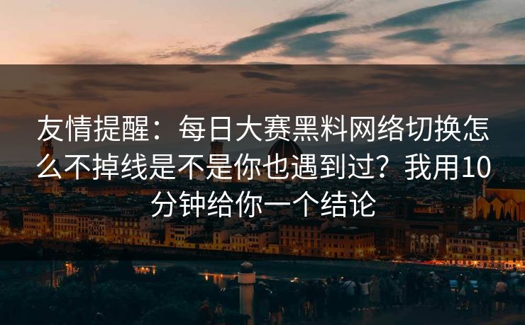 友情提醒:每日大赛黑料网络切换怎么不掉线是不是你也遇到过?我用10分钟给你一个结论 友情提醒:每日大赛黑料网络切换怎么不掉线是不是你也遇到过?我用10分钟给你一个结论