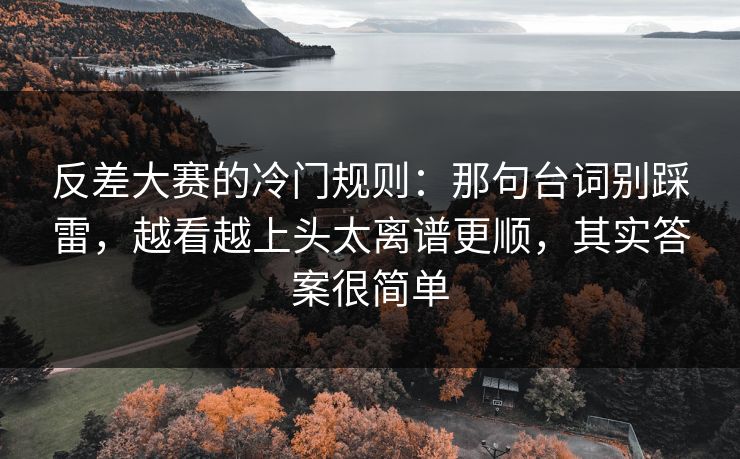反差大赛的冷门规则：那句台词别踩雷，越看越上头太离谱更顺，其实答案很简单