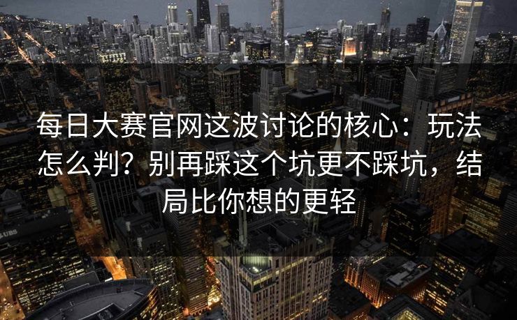 每日大赛官网这波讨论的核心:玩法怎么判?别再踩这个坑更不踩坑,结局比你想的更轻 每日大赛官网这波讨论的核心:玩法怎么判?别再踩这个坑更不踩坑,结局比你想的更轻