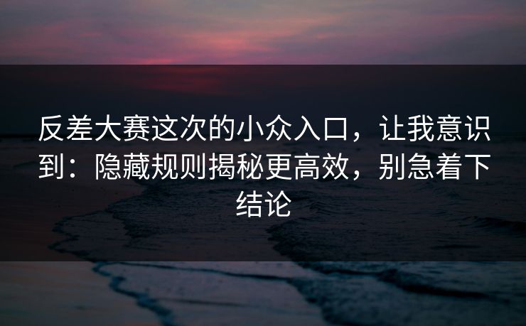 反差大赛这次的小众入口，让我意识到：隐藏规则揭秘更高效，别急着下结论