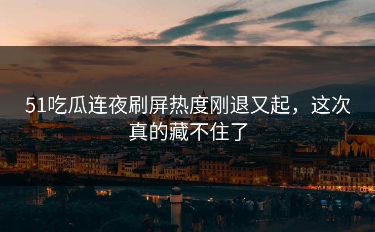 51吃瓜连夜刷屏热度刚退又起，这次真的藏不住了