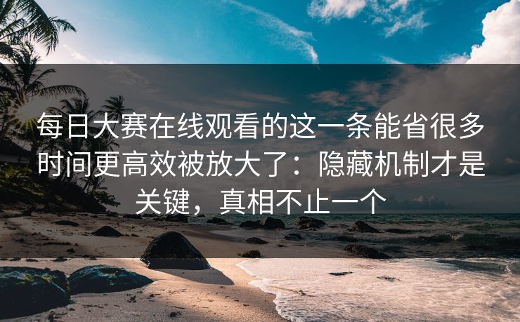 每日大赛在线观看的这一条能省很多时间更高效被放大了：隐藏机制才是关键，真相不止一个